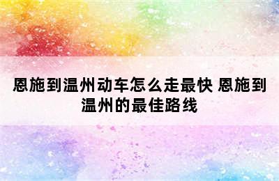 恩施到温州动车怎么走最快 恩施到温州的最佳路线